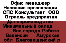 Офис-менеджер › Название организации ­ СПС-Консультант, ООО › Отрасль предприятия ­ Делопроизводство › Минимальный оклад ­ 25 000 - Все города Работа » Вакансии   . Амурская обл.,Благовещенский р-н